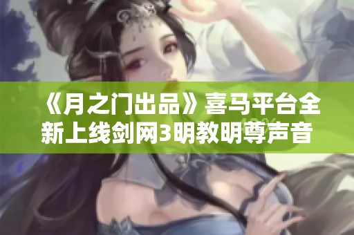 《月之门出品》喜马平台全新上线剑网3明教明尊声音免费试听