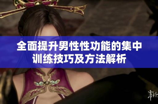 全面提升男性性功能的集中训练技巧及方法解析