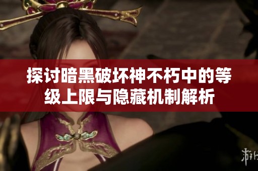 探讨暗黑破坏神不朽中的等级上限与隐藏机制解析