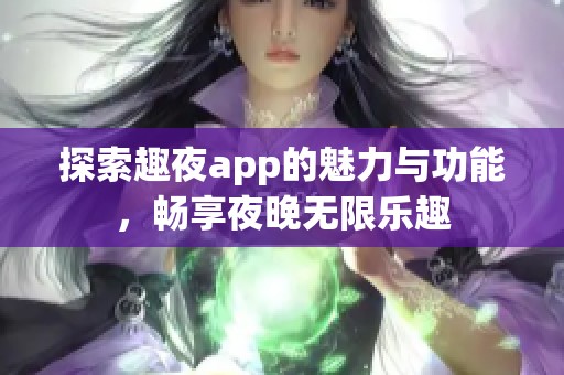 探索趣夜app的魅力与功能，畅享夜晚无限乐趣