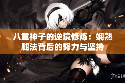 八重神子的逆境修炼：娴熟腿法背后的努力与坚持