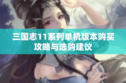 三国志11系列单机版本购买攻略与选购建议