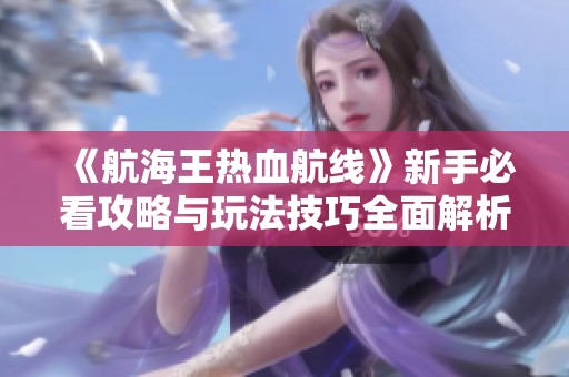 《航海王热血航线》新手必看攻略与玩法技巧全面解析