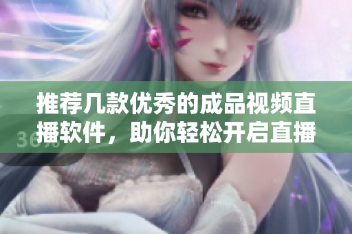 推荐几款优秀的成品视频直播软件，助你轻松开启直播之旅