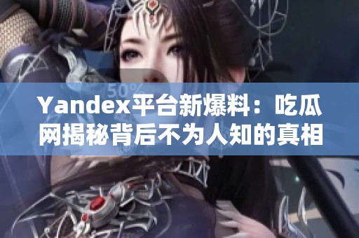 Yandex平台新爆料：吃瓜网揭秘背后不为人知的真相
