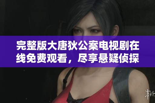 完整版大唐狄公案电视剧在线免费观看，尽享悬疑侦探之旅