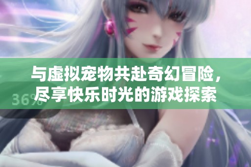 与虚拟宠物共赴奇幻冒险，尽享快乐时光的游戏探索