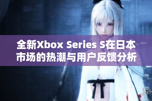 全新Xbox Series S在日本市场的热潮与用户反馈分析
