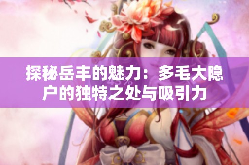 探秘岳丰的魅力：多毛大隐户的独特之处与吸引力