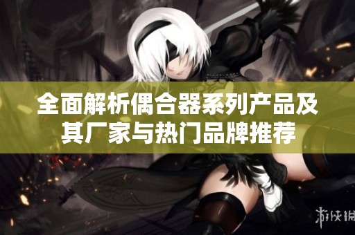 全面解析偶合器系列产品及其厂家与热门品牌推荐