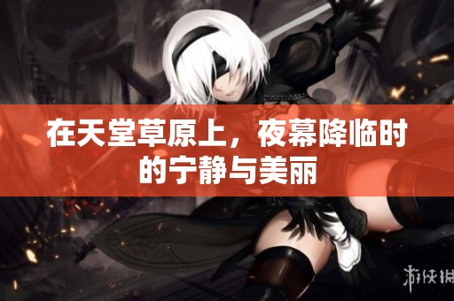 在天堂草原上，夜幕降临时的宁静与美丽