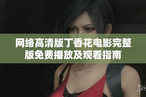 网络高清版丁香花电影完整版免费播放及观看指南