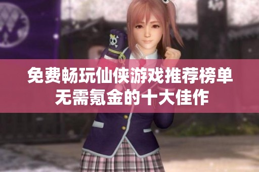 免费畅玩仙侠游戏推荐榜单 无需氪金的十大佳作