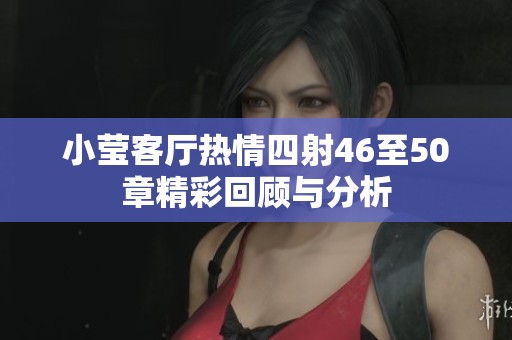 小莹客厅热情四射46至50章精彩回顾与分析