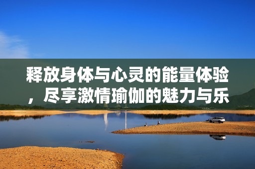 释放身体与心灵的能量体验，尽享激情瑜伽的魅力与乐趣