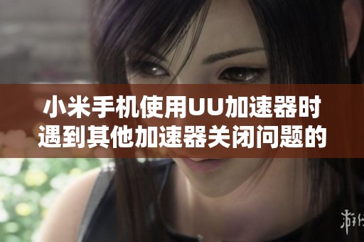 小米手机使用UU加速器时遇到其他加速器关闭问题的解决方案