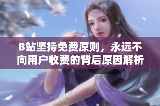 B站坚持免费原则，永远不向用户收费的背后原因解析