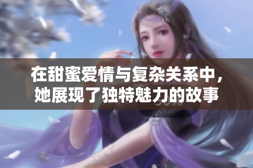 在甜蜜爱情与复杂关系中，她展现了独特魅力的故事