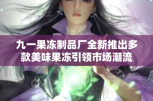九一果冻制品厂全新推出多款美味果冻引领市场潮流
