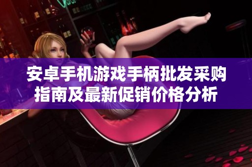 安卓手机游戏手柄批发采购指南及最新促销价格分析