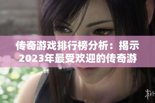 传奇游戏排行榜分析：揭示2023年最受欢迎的传奇游戏之巅峰之作