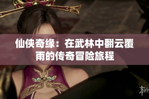 仙侠奇缘：在武林中翻云覆雨的传奇冒险旅程