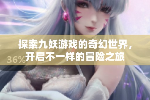 探索九妖游戏的奇幻世界，开启不一样的冒险之旅