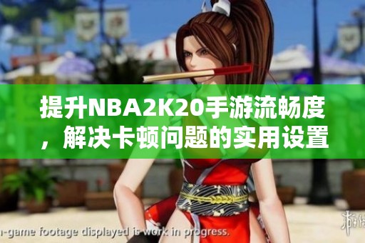 提升NBA2K20手游流畅度，解决卡顿问题的实用设置技巧