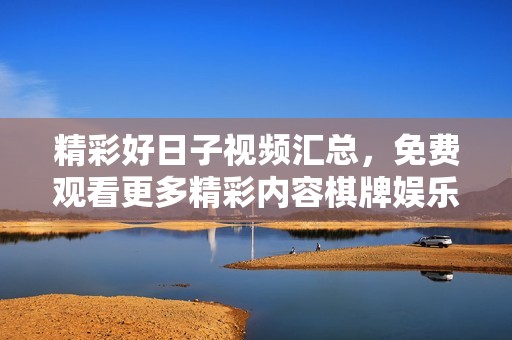 精彩好日子视频汇总，免费观看更多精彩内容棋牌娱乐