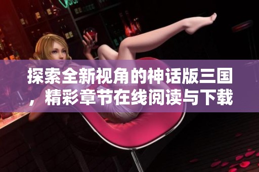 探索全新视角的神话版三国，精彩章节在线阅读与下载指南
