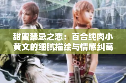 甜蜜禁忌之恋：百合纯肉小黄文的细腻描绘与情感纠葛