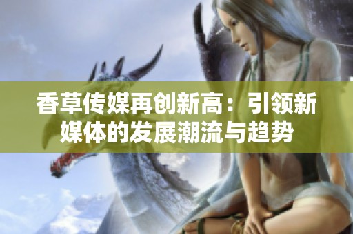 香草传媒再创新高：引领新媒体的发展潮流与趋势