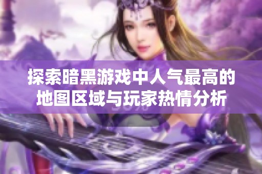 探索暗黑游戏中人气最高的地图区域与玩家热情分析