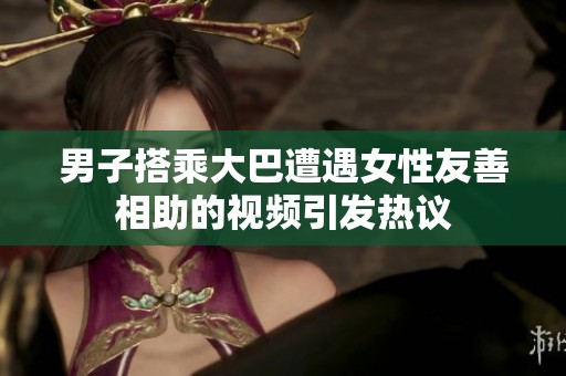 男子搭乘大巴遭遇女性友善相助的视频引发热议
