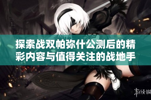 探索战双帕弥什公测后的精彩内容与值得关注的战地手游推荐