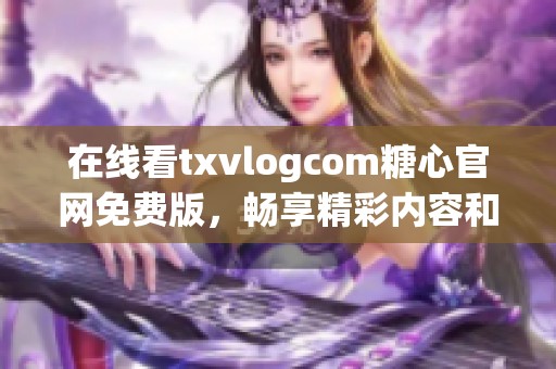 在线看txvlogcom糖心官网免费版，畅享精彩内容和独特体验