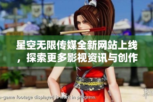 星空无限传媒全新网站上线，探索更多影视资讯与创作服务