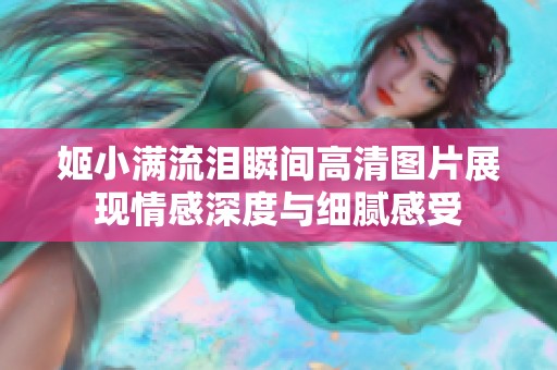 姬小满流泪瞬间高清图片展现情感深度与细腻感受