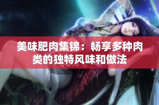 美味肥肉集锦：畅享多种肉类的独特风味和做法
