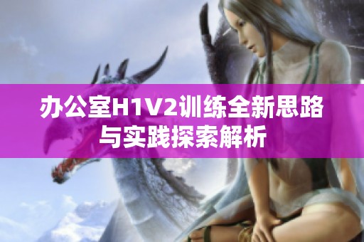 办公室H1V2训练全新思路与实践探索解析