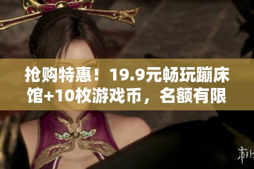 抢购特惠！19.9元畅玩蹦床馆+10枚游戏币，名额有限！
