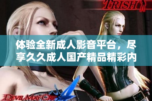 体验全新成人影音平台，尽享久久成人国产精品精彩内容