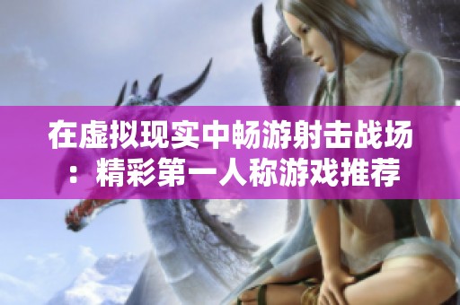 在虚拟现实中畅游射击战场：精彩第一人称游戏推荐