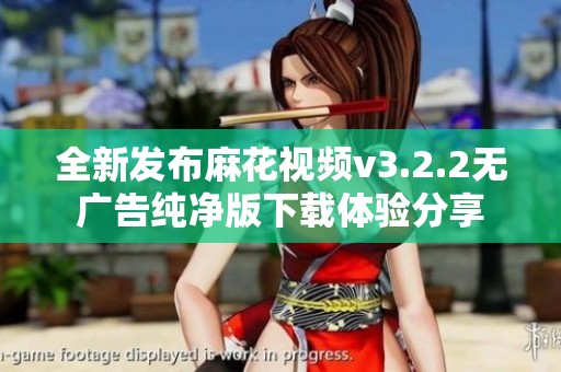 全新发布麻花视频v3.2.2无广告纯净版下载体验分享