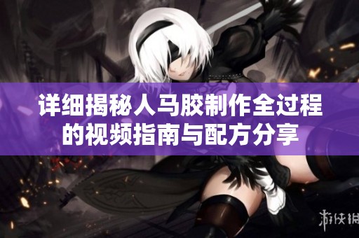 详细揭秘人马胶制作全过程的视频指南与配方分享