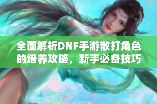 全面解析DNF手游散打角色的培养攻略，新手必备技巧与建议