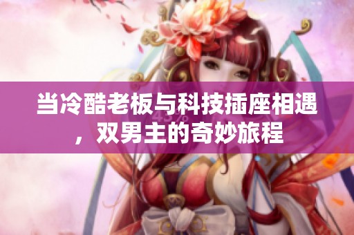 当冷酷老板与科技插座相遇，双男主的奇妙旅程