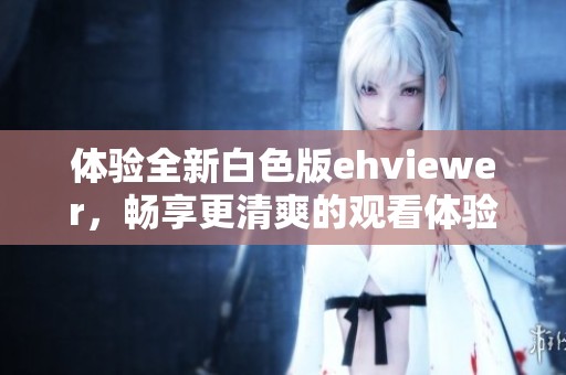 体验全新白色版ehviewer，畅享更清爽的观看体验