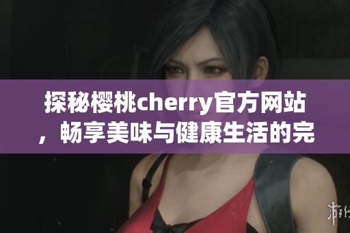 探秘樱桃cherry官方网站，畅享美味与健康生活的完美结合