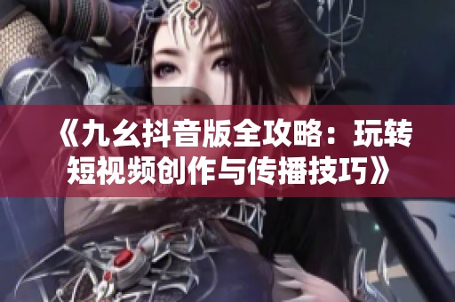 《九幺抖音版全攻略：玩转短视频创作与传播技巧》